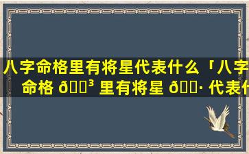 八字命格里有将星代表什么「八字命格 🐳 里有将星 🕷 代表什么意思」